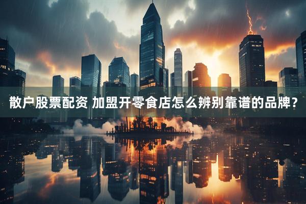 散户股票配资 加盟开零食店怎么辨别靠谱的品牌？