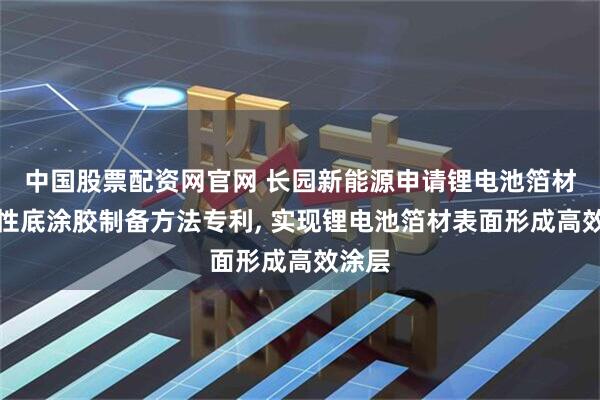 中国股票配资网官网 长园新能源申请锂电池箔材用水性底涂胶制备方法专利, 实现锂电池箔材表面形成高效涂层