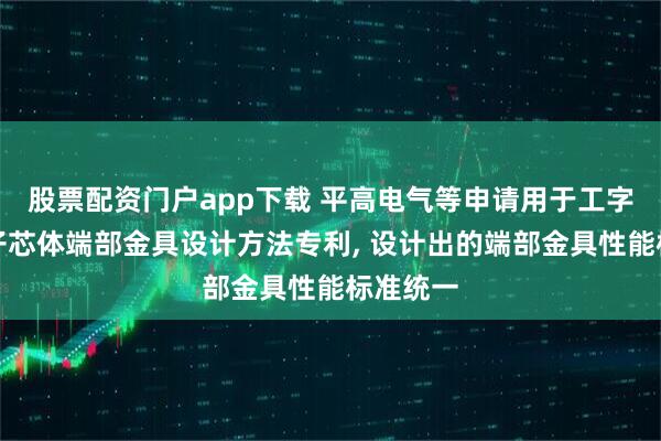 股票配资门户app下载 平高电气等申请用于工字型绝缘子芯体端部金具设计方法专利, 设计出的端部金具性能标准统一