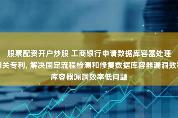 股票配资开户炒股 工商银行申请数据库容器处理方法及相关专利, 解决固定流程检测和修复数据库容器漏洞效率低问题