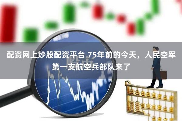 配资网上炒股配资平台 75年前的今天，人民空军第一支航空兵部队来了