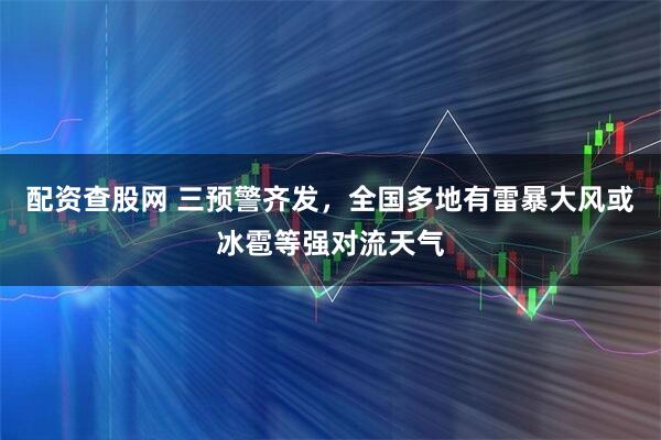 配资查股网 三预警齐发，全国多地有雷暴大风或冰雹等强对流天气