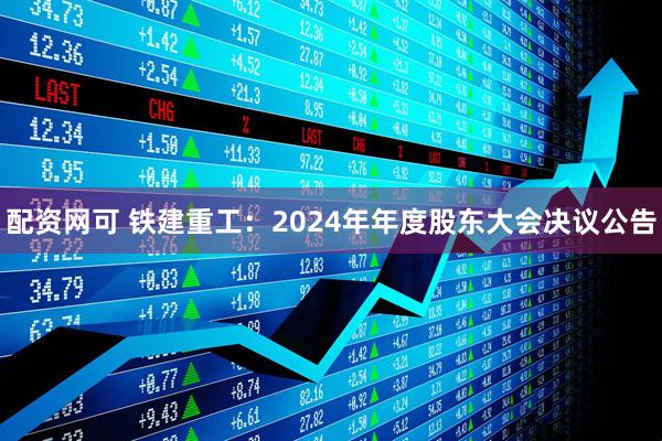 配资网可 铁建重工：2024年年度股东大会决议公告