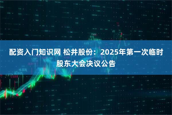 配资入门知识网 松井股份：2025年第一次临时股东大会决议公告