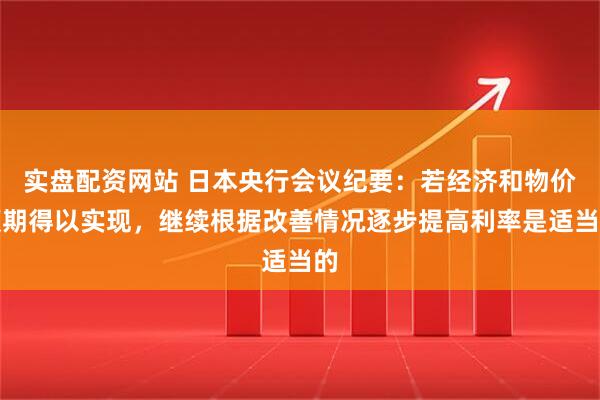 实盘配资网站 日本央行会议纪要：若经济和物价预期得以实现，继续根据改善情况逐步提高利率是适当的