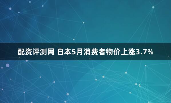 配资评测网 日本5月消费者物价上涨3.7%