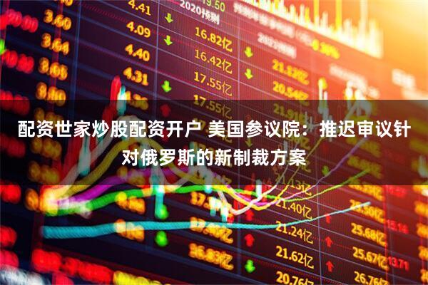 配资世家炒股配资开户 美国参议院：推迟审议针对俄罗斯的新制裁方案