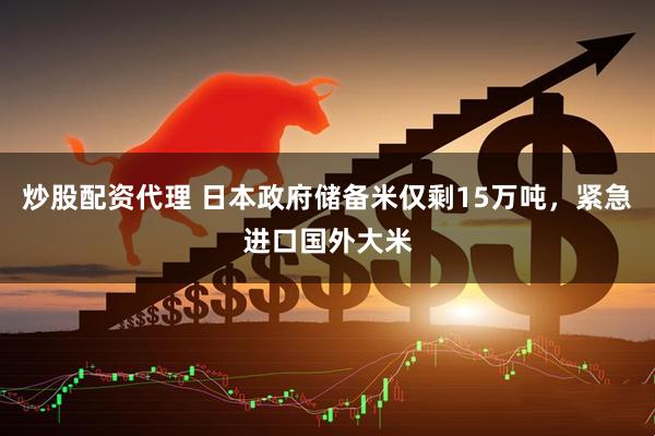 炒股配资代理 日本政府储备米仅剩15万吨，紧急进口国外大米