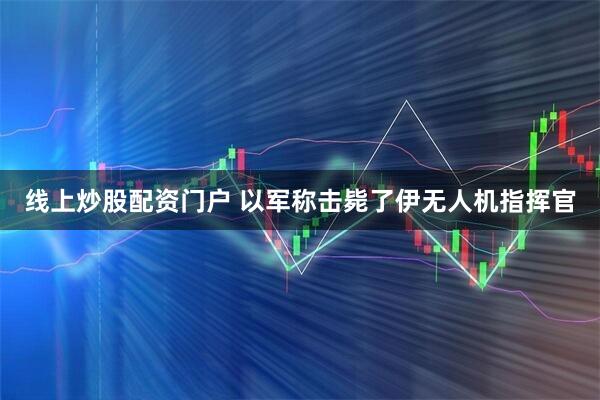 线上炒股配资门户 以军称击毙了伊无人机指挥官