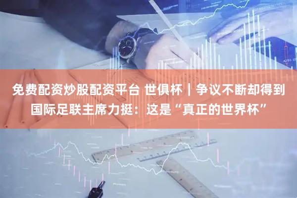 免费配资炒股配资平台 世俱杯｜争议不断却得到国际足联主席力挺：这是“真正的世界杯”
