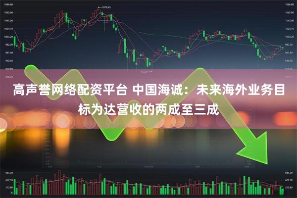 高声誉网络配资平台 中国海诚：未来海外业务目标为达营收的两成至三成