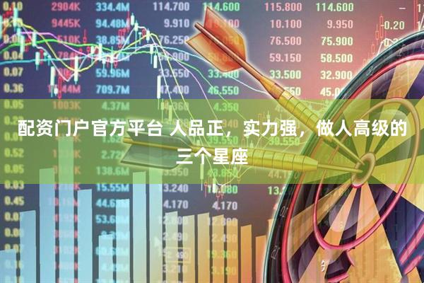配资门户官方平台 人品正，实力强，做人高级的三个星座