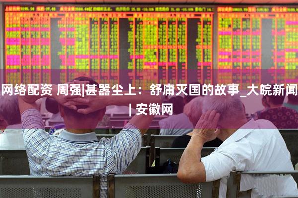 网络配资 周强|甚嚣尘上：舒庸灭国的故事_大皖新闻 | 安徽网