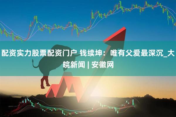 配资实力股票配资门户 钱续坤：唯有父爱最深沉_大皖新闻 | 安徽网