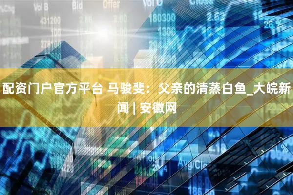 配资门户官方平台 马骏斐：父亲的清蒸白鱼_大皖新闻 | 安徽网