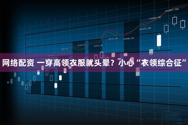 网络配资 一穿高领衣服就头晕？小心“衣领综合征”