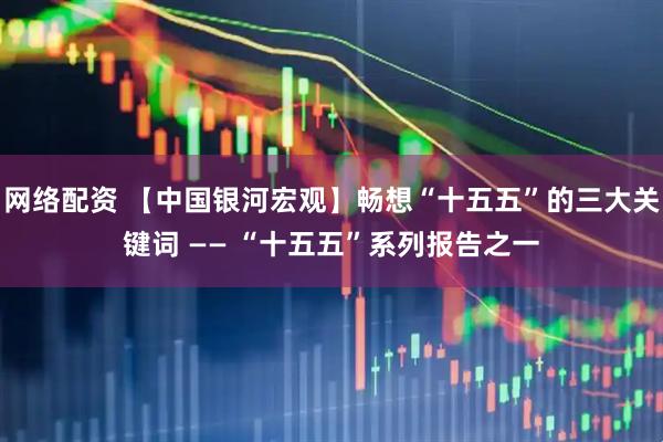 网络配资 【中国银河宏观】畅想“十五五”的三大关键词 —— “十五五”系列报告之一