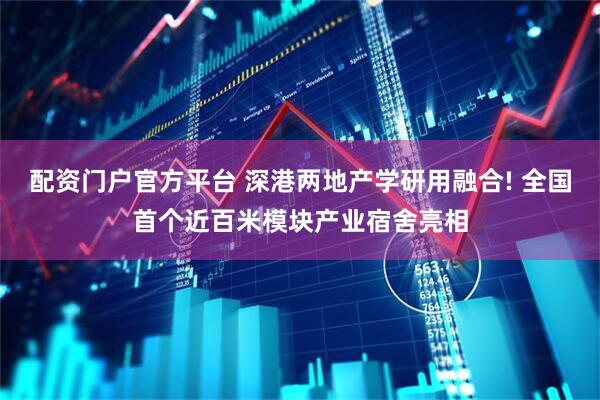 配资门户官方平台 深港两地产学研用融合! 全国首个近百米模块产业宿舍亮相