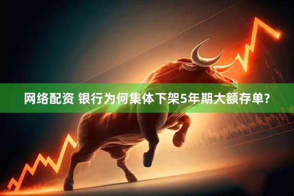网络配资 银行为何集体下架5年期大额存单?
