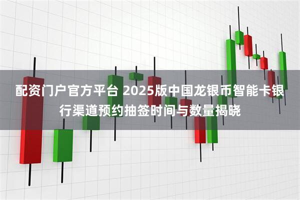 配资门户官方平台 2025版中国龙银币智能卡银行渠道预约抽签时间与数量揭晓