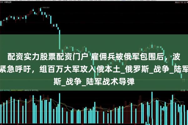 配资实力股票配资门户 雇佣兵被俄军包围后，波兰前将军紧急呼吁，组百万大军攻入俄本土_俄罗斯_战争_陆军战术导弹