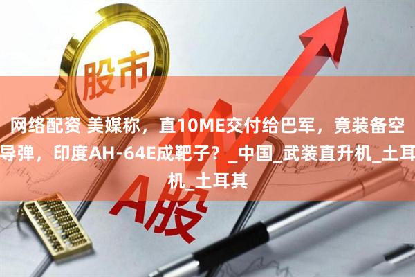 网络配资 美媒称，直10ME交付给巴军，竟装备空空导弹，印度AH-64E成靶子？_中国_武装直升机_土耳其