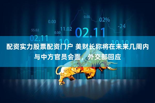 配资实力股票配资门户 美财长称将在未来几周内与中方官员会面，外交部回应