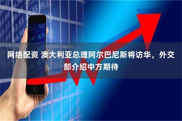 网络配资 澳大利亚总理阿尔巴尼斯将访华，外交部介绍中方期待