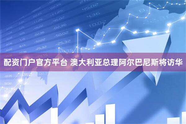 配资门户官方平台 澳大利亚总理阿尔巴尼斯将访华