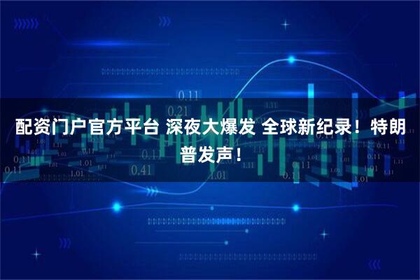 配资门户官方平台 深夜大爆发 全球新纪录！特朗普发声！