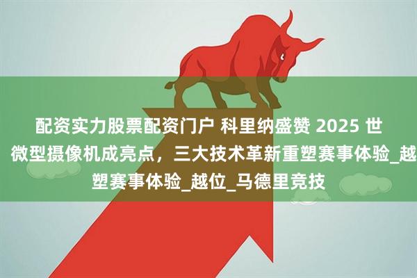 配资实力股票配资门户 科里纳盛赞 2025 世俱杯裁判创新：微型摄像机成亮点，三大技术革新重塑赛事体验_越位_马德里竞技