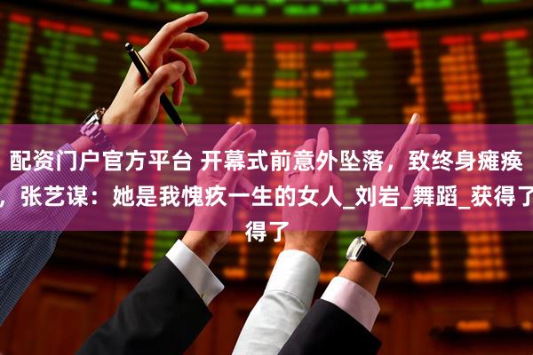 配资门户官方平台 开幕式前意外坠落，致终身瘫痪，张艺谋：她是我愧疚一生的女人_刘岩_舞蹈_获得了