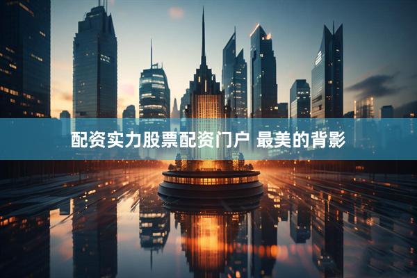 配资实力股票配资门户 最美的背影