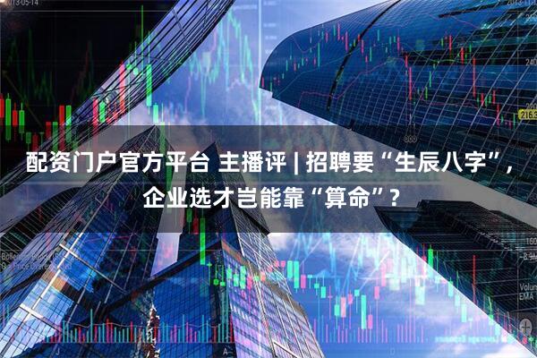 配资门户官方平台 主播评 | 招聘要“生辰八字”, 企业选才岂能靠“算命”?