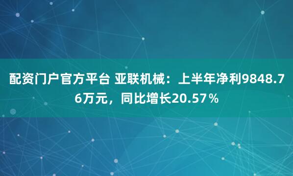 配资门户官方平台 亚联机械：上半年净利9848.76万元，同比增长20.57％
