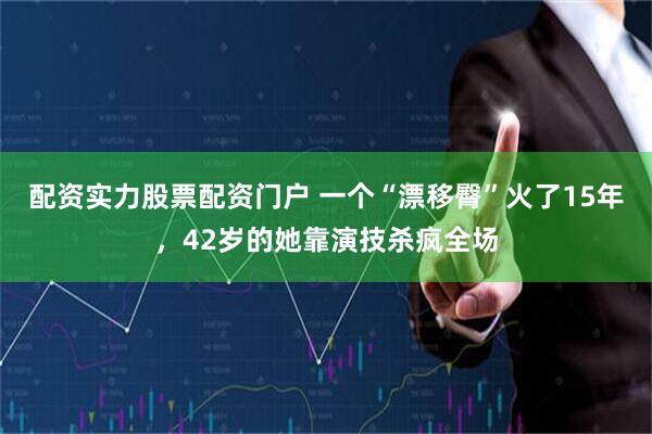 配资实力股票配资门户 一个“漂移臀”火了15年，42岁的她靠演技杀疯全场
