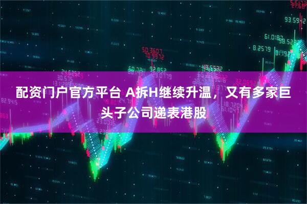配资门户官方平台 A拆H继续升温，又有多家巨头子公司递表港股