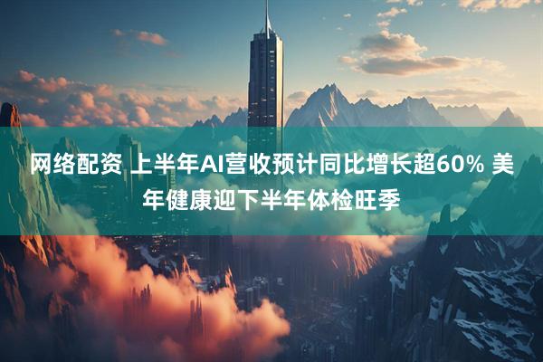 网络配资 上半年AI营收预计同比增长超60% 美年健康迎下半年体检旺季