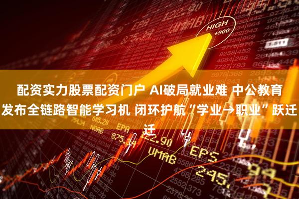 配资实力股票配资门户 AI破局就业难 中公教育发布全链路智能学习机 闭环护航“学业→职业”跃迁