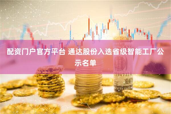 配资门户官方平台 通达股份入选省级智能工厂公示名单
