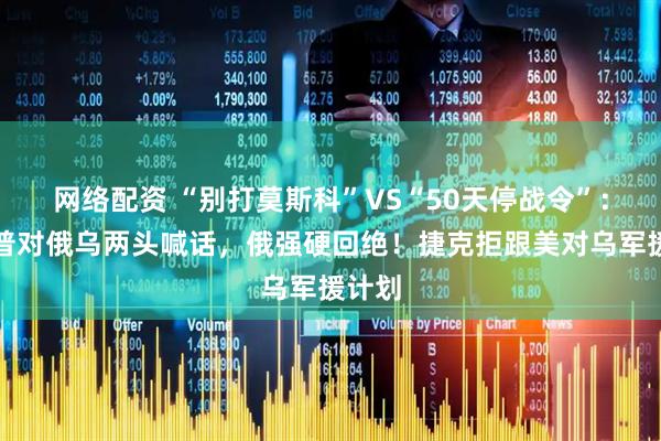 网络配资 “别打莫斯科”VS“50天停战令”：特朗普对俄乌两头喊话，俄强硬回绝！捷克拒跟美对乌军援计划