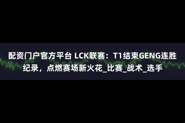 配资门户官方平台 LCK联赛：T1结束GENG连胜纪录，点燃赛场新火花_比赛_战术_选手