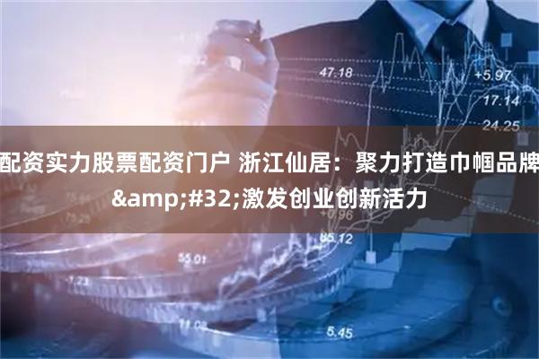 配资实力股票配资门户 浙江仙居：聚力打造巾帼品牌&#32;激发创业创新活力