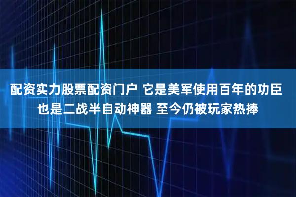 配资实力股票配资门户 它是美军使用百年的功臣 也是二战半自动神器 至今仍被玩家热捧