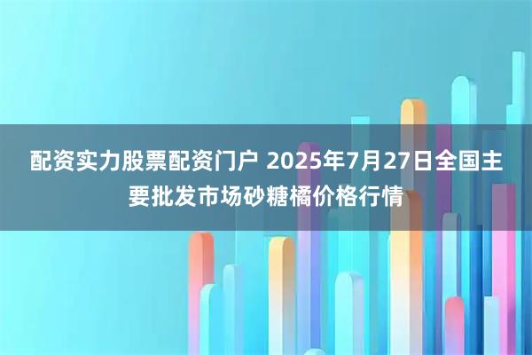 配资实力股票配资门户 2025年7月27日全国主要批发市场砂糖橘价格行情