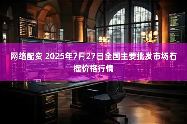 网络配资 2025年7月27日全国主要批发市场石榴价格行情