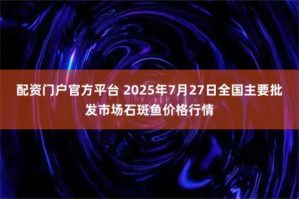 配资门户官方平台 2025年7月27日全国主要批发市场石斑鱼价格行情