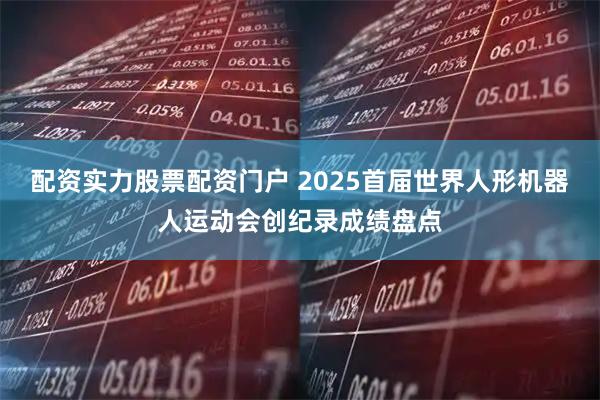 配资实力股票配资门户 2025首届世界人形机器人运动会创纪录成绩盘点
