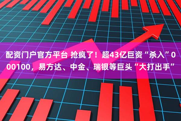 配资门户官方平台 抢疯了！超43亿巨资“杀入”000100，易方达、中金、瑞银等巨头“大打出手”