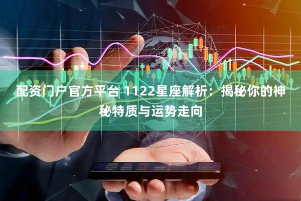配资门户官方平台 1122星座解析：揭秘你的神秘特质与运势走向